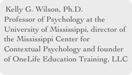 Kelly G. Wilson, Ph.D.
Professor of Psychology at the University of Mississippi, director of the Mississippi Center for Contextual Psychology and founder of OneLife Education Training, LLC  
